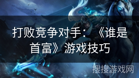打败竞争对手:《谁是首富》游戏技巧 打败竞争对手:《谁是首富》游戏技巧