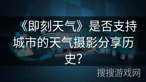 《即刻天气》是否支持城市的天气摄影分享历史? 《即刻天气》是否支持城市的天气摄影分享历史?