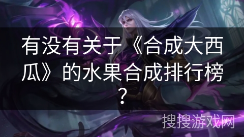 有没有关于《合成大西瓜》的水果合成排行榜？