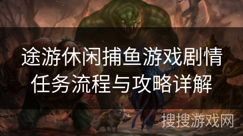 途游休闲捕鱼游戏剧情任务流程与攻略详解 途游休闲捕鱼游戏剧情任务流程与攻略详解