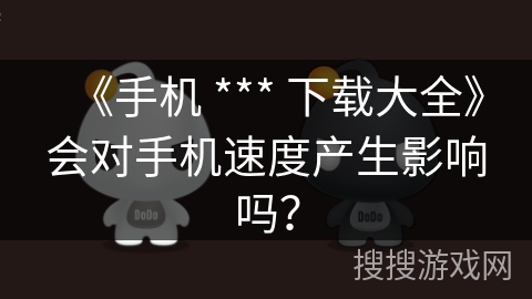 《手机 *** 下载大全》会对手机速度产生影响吗? 《手机 *** 下载大全》会对手机速度产生影响吗?