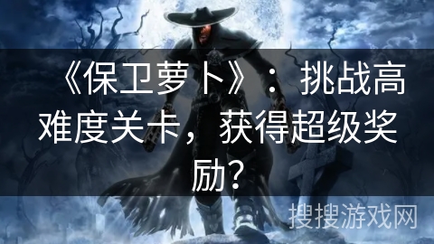 《保卫萝卜》：挑战高难度关卡，获得超级奖励？