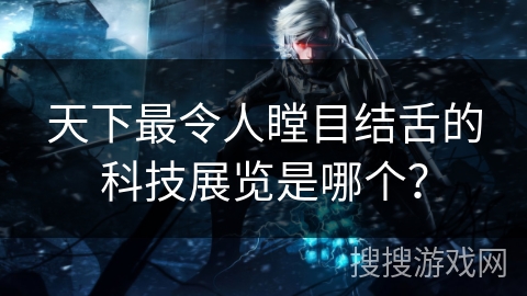 天下最令人瞠目结舌的科技展览是哪个？