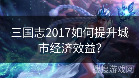 三国志2017如何提升城市经济效益？