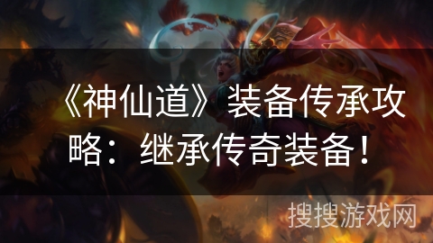 《神仙道》装备传承攻略:继承传奇装备! 《神仙道》装备传承攻略:继承传奇装备!