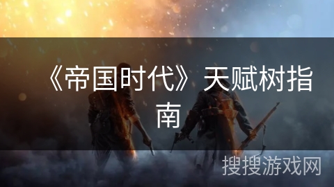 《帝国时代》天赋树指南 《帝国时代》天赋树指南