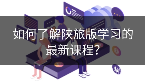 如何了解陕旅版学习的最新课程? 如何了解陕旅版学习的最新课程?