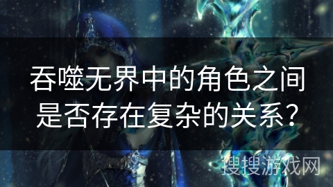 吞噬无界中的角色之间是否存在复杂的关系？