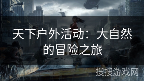 天下户外活动:大自然的冒险之旅 天下户外活动:大自然的冒险之旅