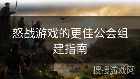 怒战游戏的更佳公会组建指南 怒战游戏的更佳公会组建指南