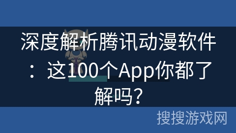 深度解析腾讯动漫软件:这100个App你都了解吗? 深度解析腾讯动漫软件:这100个App你都了解吗?