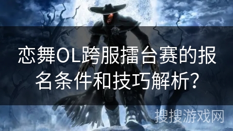 恋舞OL跨服擂台赛的报名条件和技巧解析？