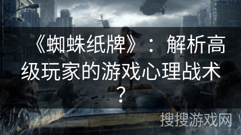 《蜘蛛纸牌》：解析高级玩家的游戏心理战术？