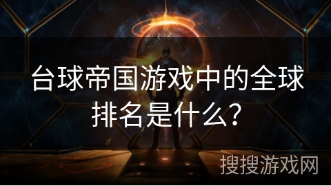 台球帝国游戏中的全球排名是什么? 台球帝国游戏中的全球排名是什么?