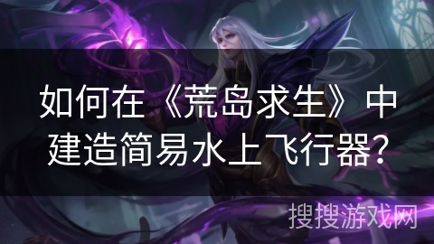 如何在《荒岛求生》中建造简易水上飞行器？