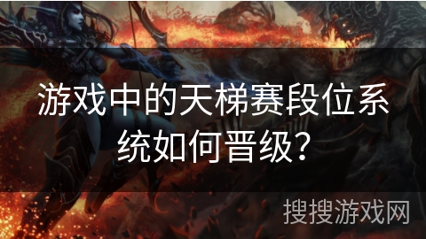 游戏中的天梯赛段位系统如何晋级？