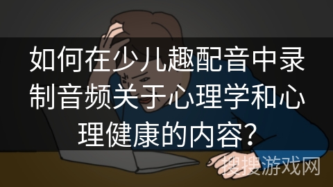 如何在少儿趣配音中录制音频关于心理学和心理健康的内容? 如何在少儿趣配音中录制音频关于心理学和心理健康的内容?