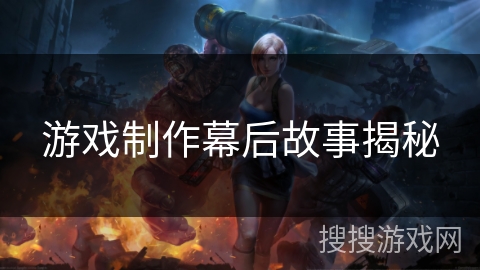 游戏制作幕后故事揭秘 游戏制作幕后故事揭秘