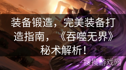 装备锻造,完美装备打造指南,《吞噬无界》秘术解析! 装备锻造,完美装备打造指南,《吞噬无界》秘术解析!