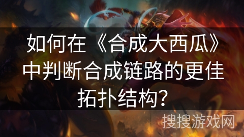 如何在《合成大西瓜》中判断合成链路的更佳拓扑结构？