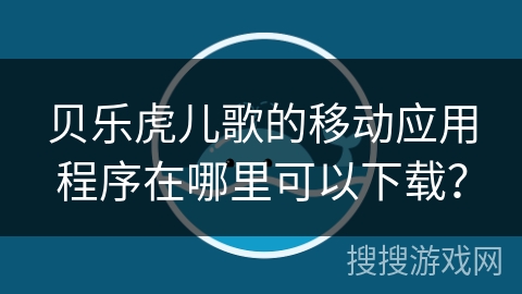 贝乐虎儿歌的移动应用程序在哪里可以下载? 贝乐虎儿歌的移动应用程序在哪里可以下载?