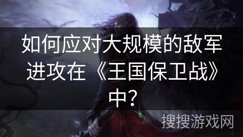如何应对大规模的敌军进攻在《王国保卫战》中？