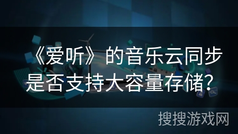 《爱听》的音乐云同步是否支持大容量存储？