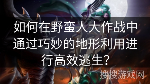 如何在野蛮人大作战中通过巧妙的地形利用进行高效逃生？