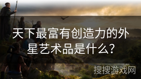 天下最富有创造力的外星艺术品是什么？