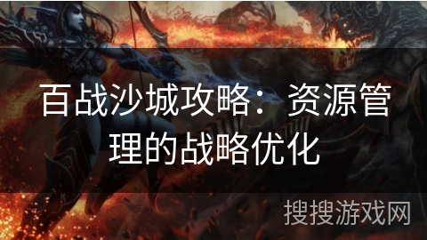 百战沙城攻略：资源管理的战略优化