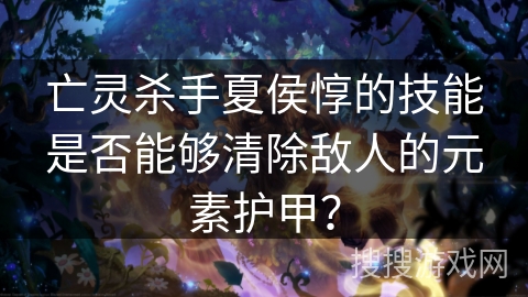 亡灵杀手夏侯惇的技能是否能够清除敌人的元素护甲？