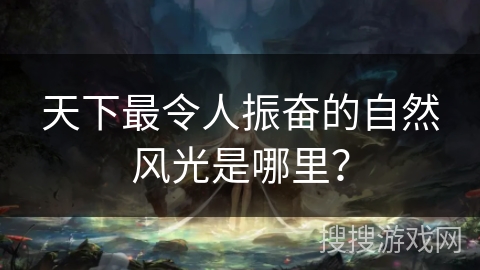 天下最令人振奋的自然风光是哪里？