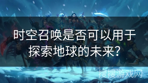 时空召唤是否可以用于探索地球的未来？