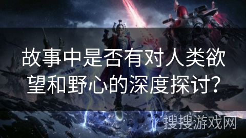 故事中是否有对人类欲望和野心的深度探讨？