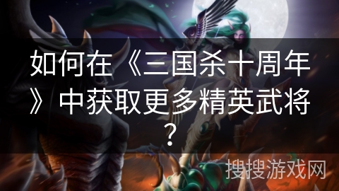 如何在《三国杀十周年》中获取更多精英武将？