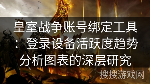 皇室战争账号绑定工具：登录设备活跃度趋势分析图表的深层研究