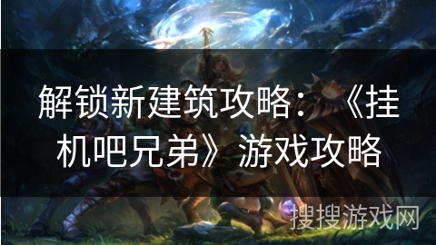 解锁新建筑攻略:《挂机吧兄弟》游戏攻略 解锁新建筑攻略:《挂机吧兄弟》游戏攻略