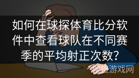 如何在球探体育比分软件中查看球队在不同赛季的平均射正次数? 如何在球探体育比分软件中查看球队在不同赛季的平均射正次数?