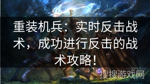重装机兵:实时反击战术,成功进行反击的战术攻略! 重装机兵:实时反击战术,成功进行反击的战术攻略!