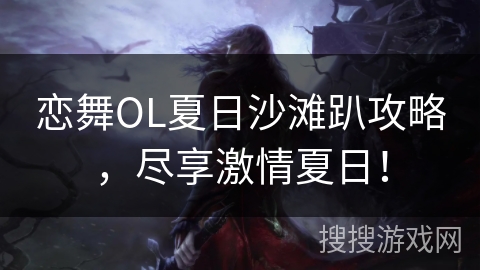 恋舞OL夏日沙滩趴攻略，尽享激情夏日！