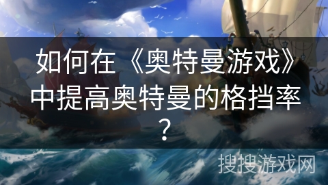 如何在《奥特曼游戏》中提高奥特曼的格挡率？