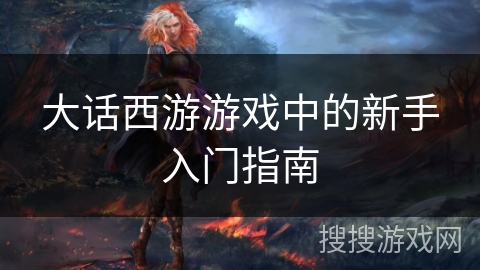 大话西游游戏中的新手入门指南 大话西游游戏中的新手入门指南