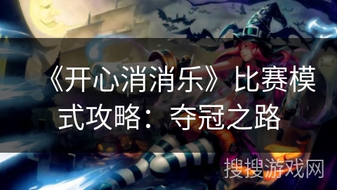 《开心消消乐》比赛模式攻略:夺冠之路 《开心消消乐》比赛模式攻略:夺冠之路