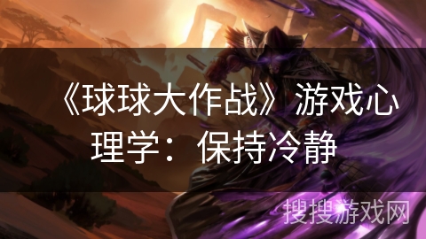 《球球大作战》游戏心理学:保持冷静 《球球大作战》游戏心理学:保持冷静