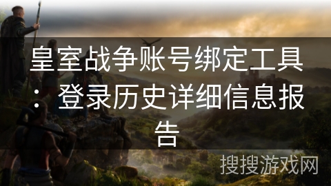 皇室战争账号绑定工具：登录历史详细信息报告