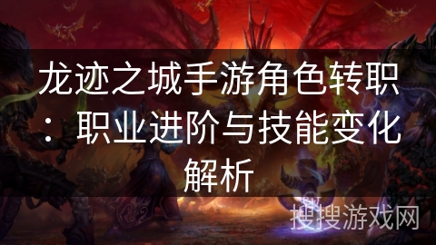 龙迹之城手游角色转职：职业进阶与技能变化解析