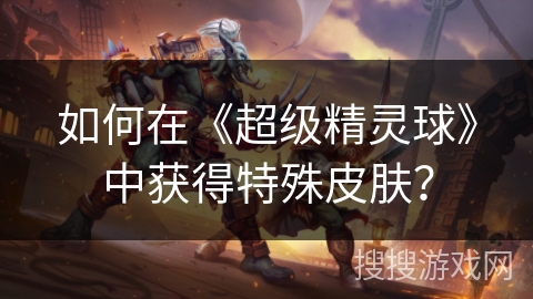 如何在《超级精灵球》中获得特殊皮肤? 如何在《超级精灵球》中获得特殊皮肤?