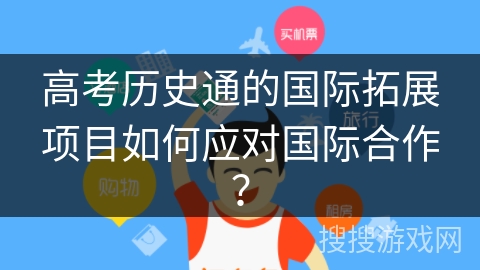 高考历史通的国际拓展项目如何应对国际合作? 高考历史通的国际拓展项目如何应对国际合作?