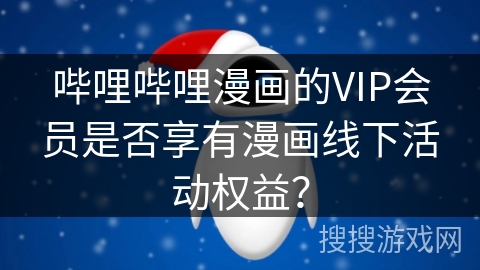 哔哩哔哩漫画的VIP会员是否享有漫画线下活动权益？