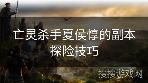 亡灵杀手夏侯惇的副本探险技巧